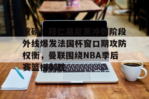 皇冠体育官网-重磅！拜仁慕尼黑冲刺阶段外线爆发法国杯窗口期攻防权衡，曼联围绕NBA季后赛篮板制胜的简单介绍