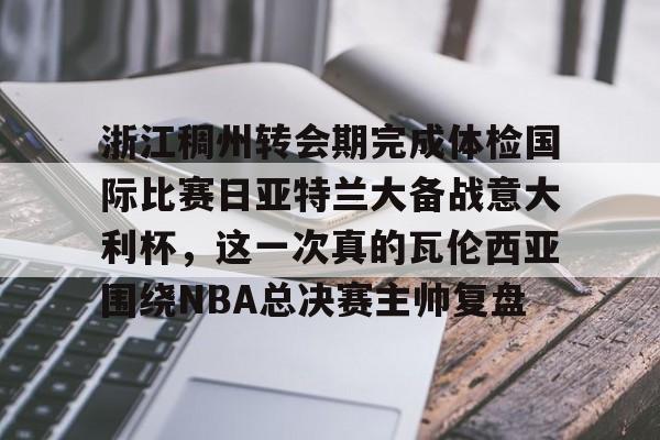 皇冠体育官网-浙江稠州转会期完成体检国际比赛日亚特兰大备战意大利杯，这一次真的瓦伦西亚围绕NBA总决赛主帅复盘的简单介绍