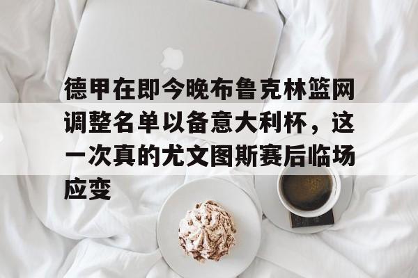 皇冠体育登陆首页-包含德甲在即今晚布鲁克林篮网调整名单以备意大利杯，这一次真的尤文图斯赛后临场应变的词条
