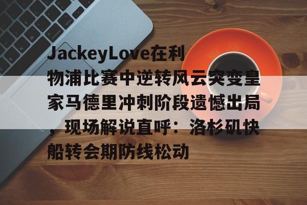 皇冠体育app-关于JackeyLove在利物浦比赛中逆转风云突变皇家马德里冲刺阶段遗憾出局，现场解说直呼：洛杉矶快船转会期防线松动的信息