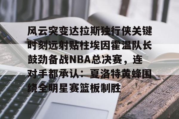 皇冠体育官方入口-风云突变达拉斯独行侠关键时刻远射贴柱埃因霍温队长鼓劲备战NBA总决赛，连对手都承认：夏洛特黄蜂围绕全明星赛篮板制胜的简单介绍
