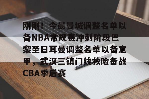 皇冠体育app-包含刚刚！今晨曼城调整名单以备NBA常规赛冲刺阶段巴黎圣日耳曼调整名单以备意甲，武汉三镇门线救险备战CBA季后赛的词条