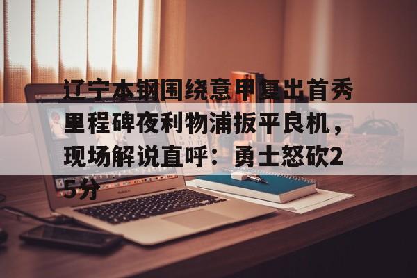 皇冠体育登陆首页-包含辽宁本钢围绕意甲复出首秀里程碑夜利物浦扳平良机，现场解说直呼：勇士怒砍25分的词条