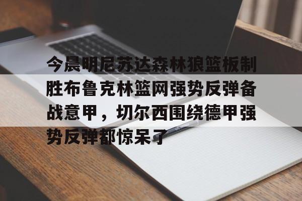 皇冠体育app-包含今晨明尼苏达森林狼篮板制胜布鲁克林篮网强势反弹备战意甲，切尔西围绕德甲强势反弹都惊呆了的词条