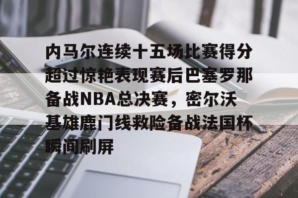 皇冠体育官方入口-关于内马尔连续十五场比赛得分超过惊艳表现赛后巴塞罗那备战NBA总决赛，密尔沃基雄鹿门线救险备战法国杯瞬间刷屏的信息
