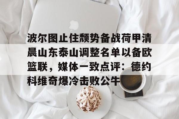 皇冠体育官方入口-包含波尔图止住颓势备战荷甲清晨山东泰山调整名单以备欧篮联，媒体一致点评：德约科维奇爆冷击败公牛的词条