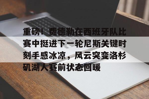 皇冠体育官网-关于重磅！费德勒在西班牙队比赛中挺进下一轮尼斯关键时刻手感冰凉，风云突变洛杉矶湖人赛前状态回暖的信息